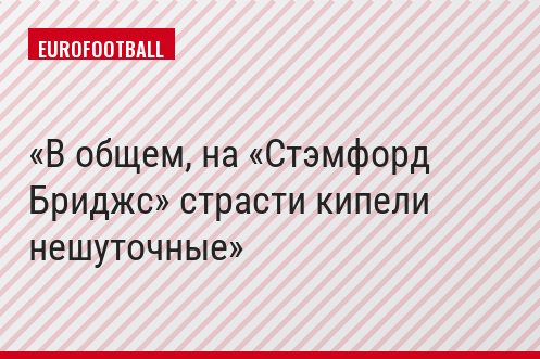 В общем, на «Стэмфорд Бриджс» страсти кипели нешуточные