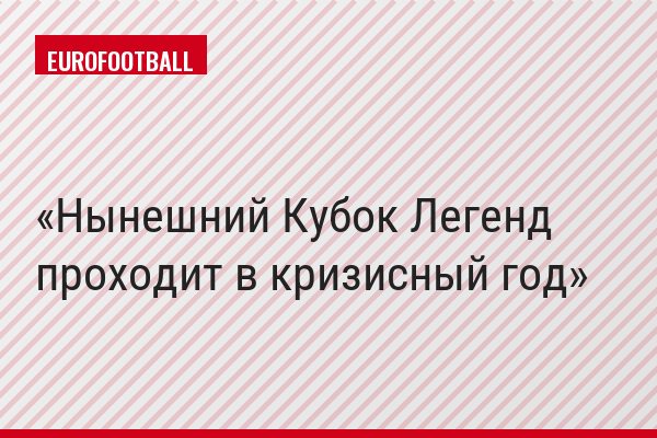 Нынешний Кубок Легенд проходит в кризисный год