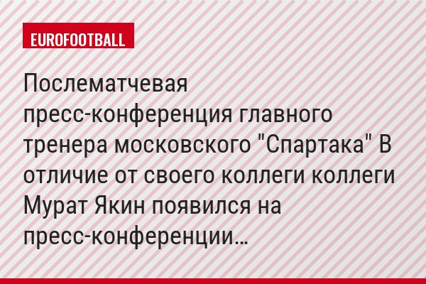 Послематчевая пресс-конференция главного тренера московского "Спартака" В отличие от своего коллеги коллеги Мурат Якин появился на пресс-конференции…