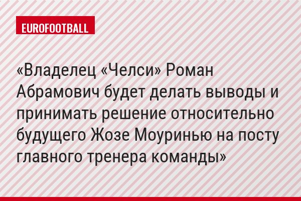 «Владелец «Челси» Роман Абрамович будет делать выводы и принимать решение относительно будущего Жозе Моуринью на посту главного тренера команды»