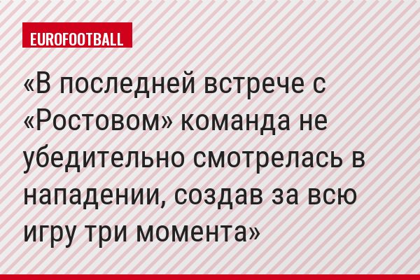 В последней встрече с «Ростовом» команда не убедительно смотрелась в нападении, создав за всю игру три момента