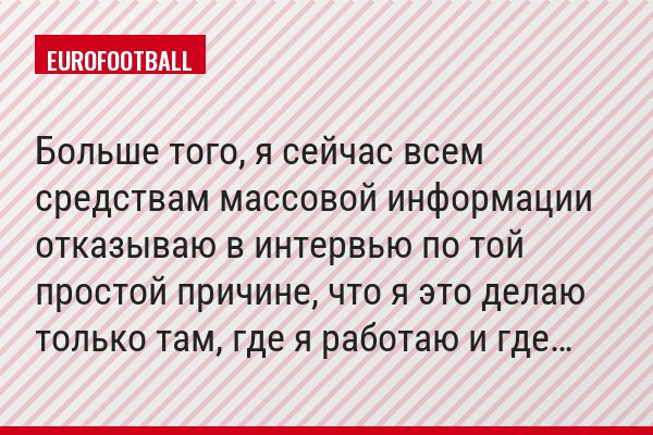 Больше того, я сейчас всем средствам массовой информации отказываю в интервью по той простой причине, что я это делаю только там, где я работаю и где…