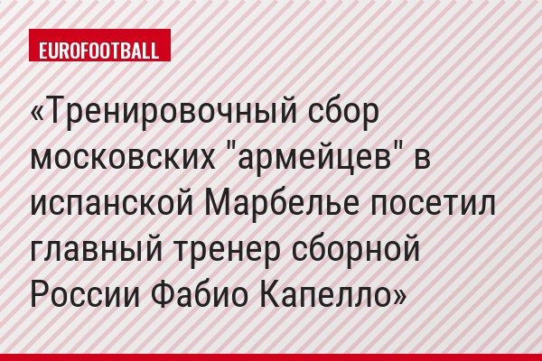 Тренировочный сбор московских "армейцев" в испанской Марбелье посетил главный тренер сборной России Фабио Капелло