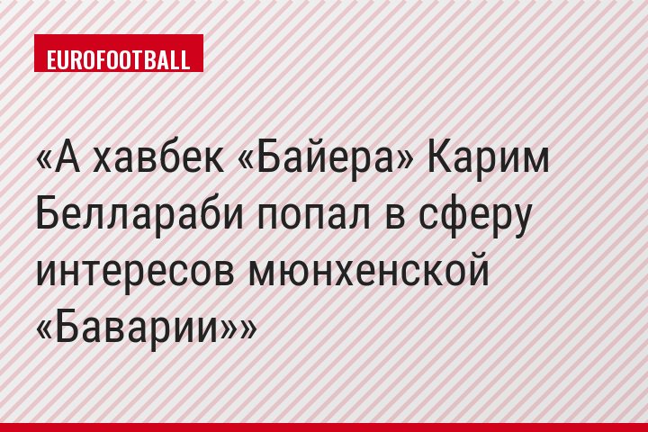 А хавбек «Байера» Карим Беллараби попал в сферу интересов мюнхенской «Баварии»