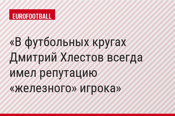 В футбольных кругах Дмитрий Хлестов всегда имел репутацию «железного» игрока
