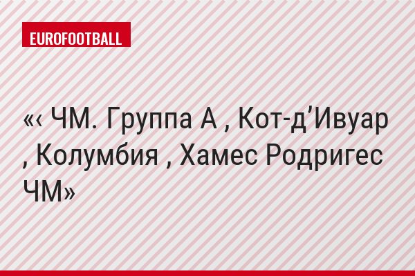 ‹ ЧМ. Группа A , Кот-д’Ивуар , Колумбия , Хамес Родригес ЧМ