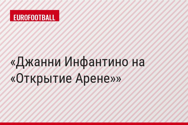 Джанни Инфантино на «Открытие Арене»