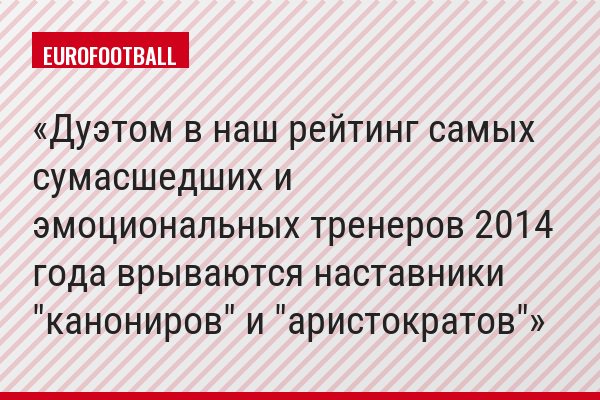Дуэтом в наш рейтинг самых сумасшедших и эмоциональных тренеров 2014 года врываются наставники "канониров" и "аристократов"