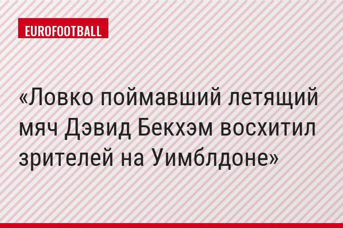 Ловко поймавший летящий мяч Дэвид Бекхэм восхитил зрителей на Уимблдоне