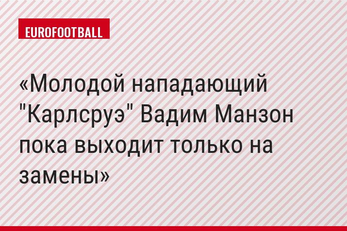 Молодой нападающий "Карлсруэ" Вадим Манзон пока выходит только на замены