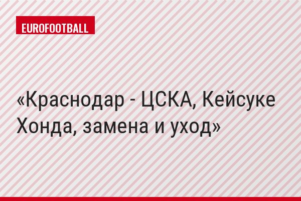 Краснодар - ЦСКА, Кейсуке Хонда, замена и уход