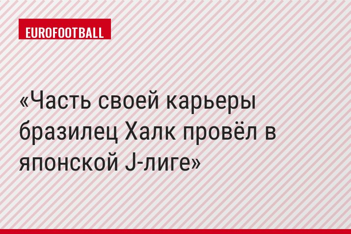 Часть своей карьеры бразилец Халк провёл в японской J-лиге