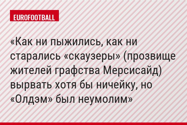 Как ни пыжились, как ни старались «скаузеры» (прозвище жителей графства Мерсисайд) вырвать хотя бы ничейку, но «Олдэм» был неумолим