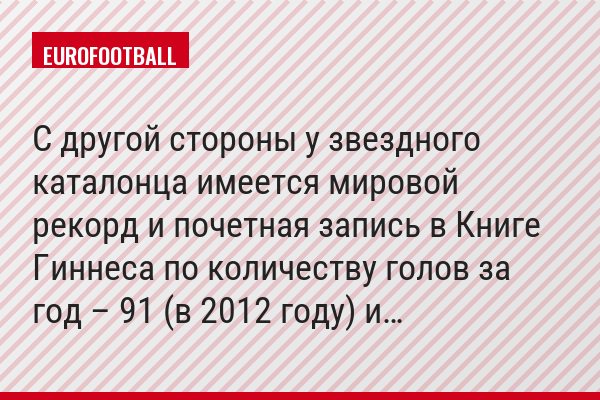 С другой стороны у звездного каталонца имеется мировой рекорд и почетная запись в Книге Гиннеса по количеству голов за год – 91 (в 2012 году) и…