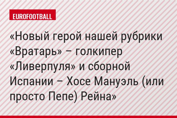 Новый герой нашей рубрики «Вратарь» – голкипер «Ливерпуля» и сборной Испании – Хосе Мануэль (или просто Пепе) Рейна