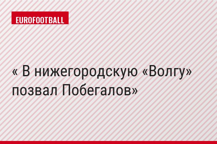« В нижегородскую «Волгу» позвал Побегалов»