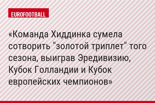 Команда Хиддинка сумела сотворить "золотой триплет" того сезона, выиграв Эредивизию, Кубок Голландии и Кубок европейских чемпионов