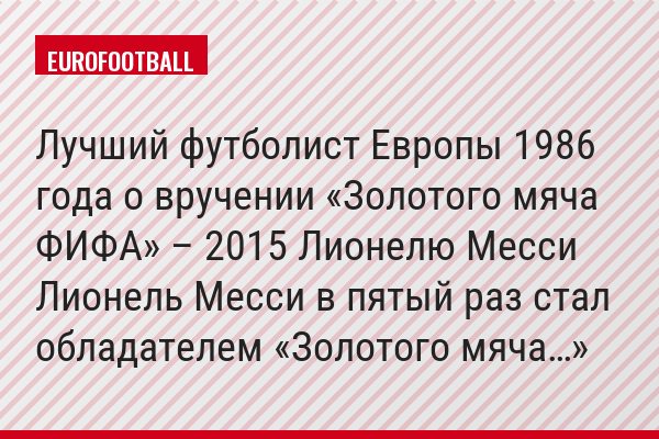 Лучший футболист Европы 1986 года о вручении «Золотого мяча ФИФА» – 2015 Лионелю Месси Лионель Месси в пятый раз стал обладателем «Золотого мяча…»
