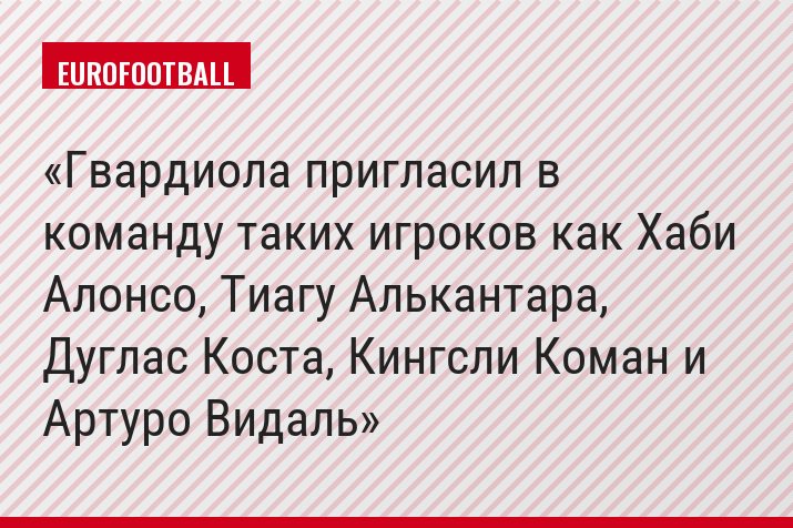 Гвардиола пригласил в команду таких игроков как Хаби Алонсо, Тиагу Алькантара, Дуглас Коста, Кингсли Коман и Артуро Видаль