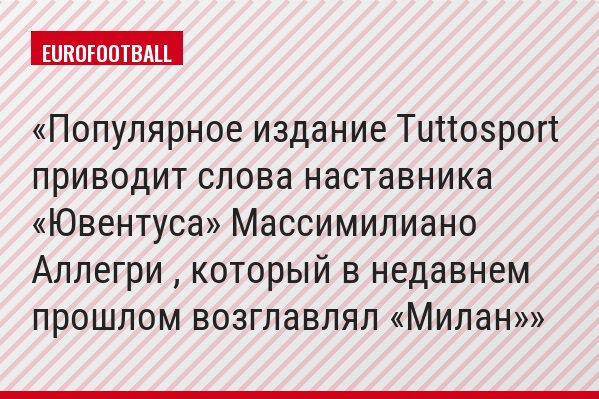 Популярное издание Tuttosport приводит слова наставника «Ювентуса» Массимилиано Аллегри , который в недавнем прошлом возглавлял «Милан»