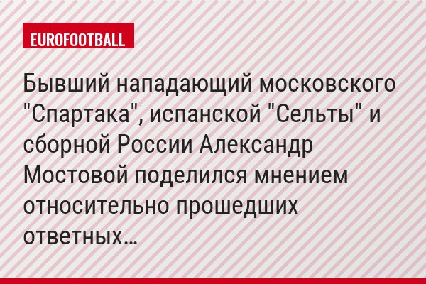 Бывший нападающий московского "Спартака", испанской "Сельты" и сборной России Александр Мостовой поделился мнением относительно прошедших ответных…
