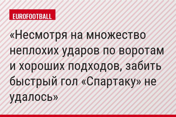 Несмотря на множество неплохих ударов по воротам и хороших подходов, забить быстрый гол «Спартаку» не удалось