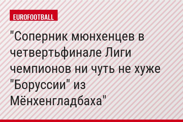 "Соперник мюнхенцев в четвертьфинале Лиги чемпионов ни чуть не хуже "Боруссии" из Мёнхенгладбаха"