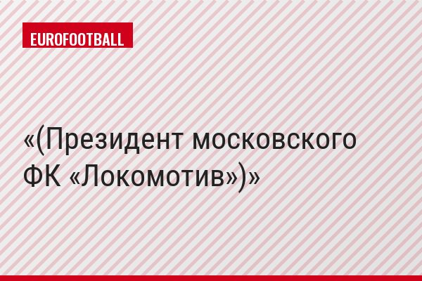 (​Президент московского ФК «Локомотив»)
