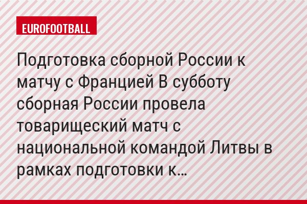 Подготовка сборной России к матчу с Францией В субботу сборная России провела товарищеский матч с национальной командой Литвы в рамках подготовки к…