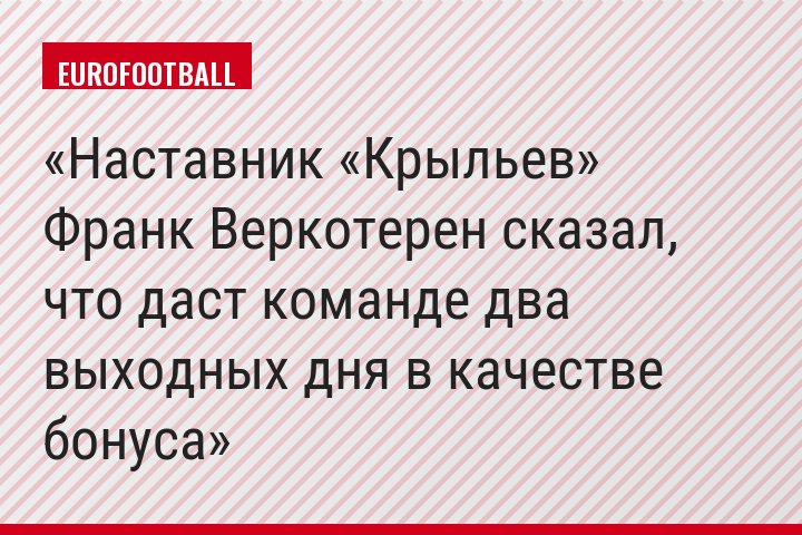 Наставник «Крыльев» Франк Веркотерен сказал, что даст команде два выходных дня в качестве бонуса