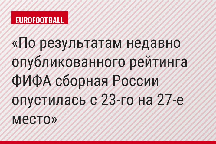 По результатам недавно опубликованного рейтинга ФИФА сборная России опустилась с 23-го на 27-е место