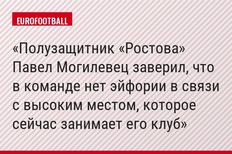 Полузащитник «Ростова» Павел Могилевец заверил, что в команде нет эйфории в связи с высоким местом, которое сейчас занимает его клуб