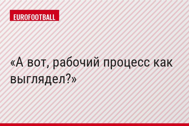 А вот, рабочий процесс как выглядел?