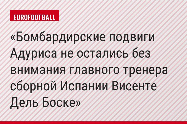 Бомбардирские подвиги Адуриса не остались без внимания главного тренера сборной Испании Висенте Дель Боске