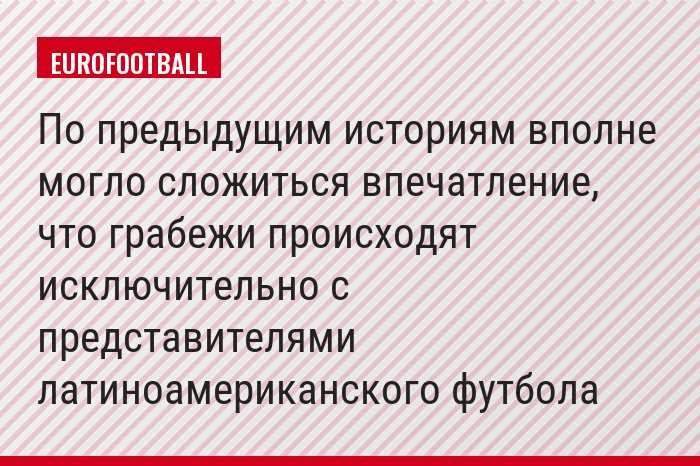 По предыдущим историям вполне могло сложиться впечатление, что грабежи происходят исключительно с представителями латиноамериканского футбола