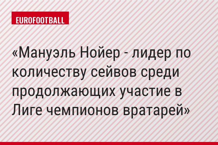 Мануэль Нойер - лидер по количеству сейвов среди продолжающих участие в Лиге чемпионов вратарей
