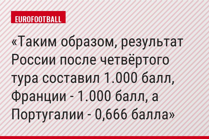 Таким образом, результат России после четвёртого тура составил 1.000 балл, Франции - 1.000 балл, а Португалии - 0,666 балла