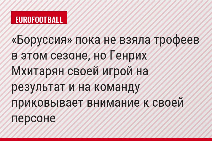«Боруссия» пока не взяла трофеев в этом сезоне, но Генрих Мхитарян своей игрой на результат и на команду приковывает внимание к своей персоне