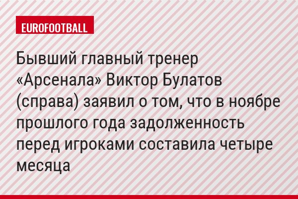 Бывший главный тренер «Арсенала» Виктор Булатов (справа) заявил о том, что в ноябре прошлого года задолженность перед игроками составила четыре месяца