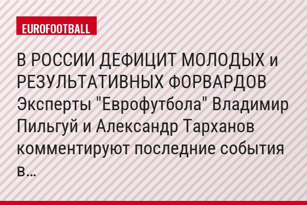 В РОССИИ ДЕФИЦИТ МОЛОДЫХ и РЕЗУЛЬТАТИВНЫХ ФОРВАРДОВ Эксперты "Еврофутбола" Владимир Пильгуй и Александр Тарханов комментируют последние события в…