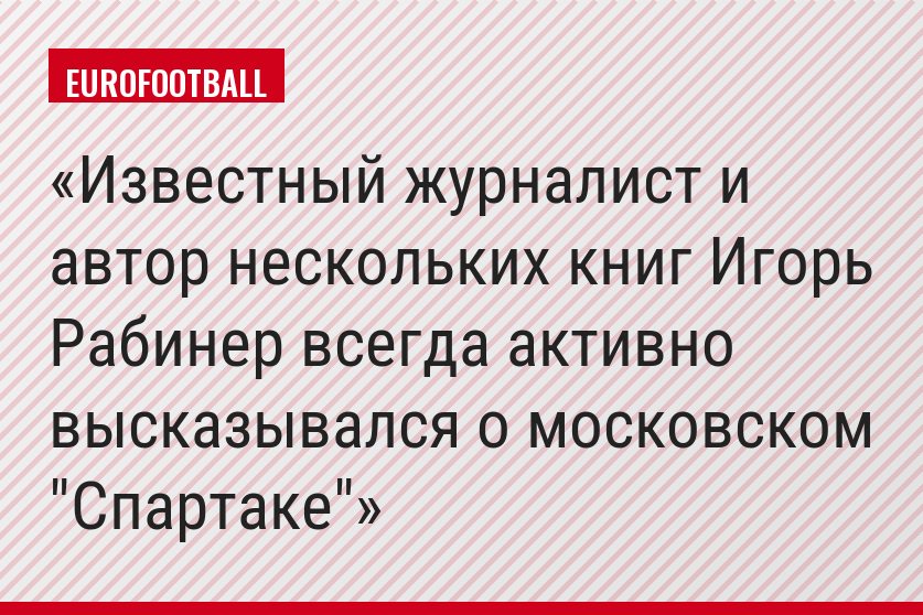 Известный журналист и автор нескольких книг Игорь Рабинер всегда активно высказывался о московском "Спартаке"
