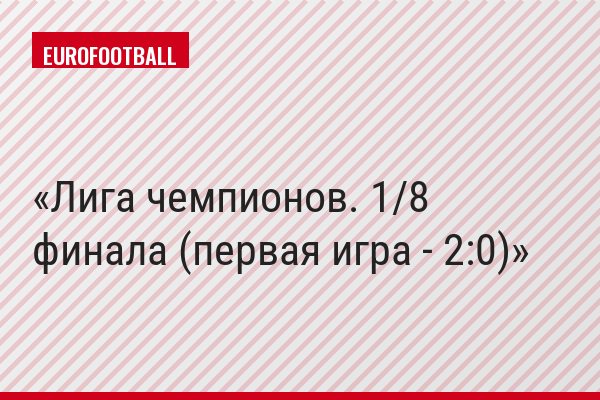Лига чемпионов. 1/8 финала (первая игра - 2:0)