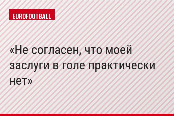 «Не согласен, что моей заслуги в голе практически нет»