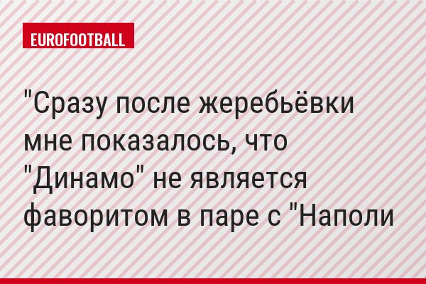 "Сразу после жеребьёвки мне показалось, что "Динамо" не является фаворитом в паре с "Наполи
