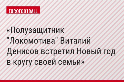 Полузащитник "Локомотива" Виталий Денисов встретил Новый год в кругу своей семьи