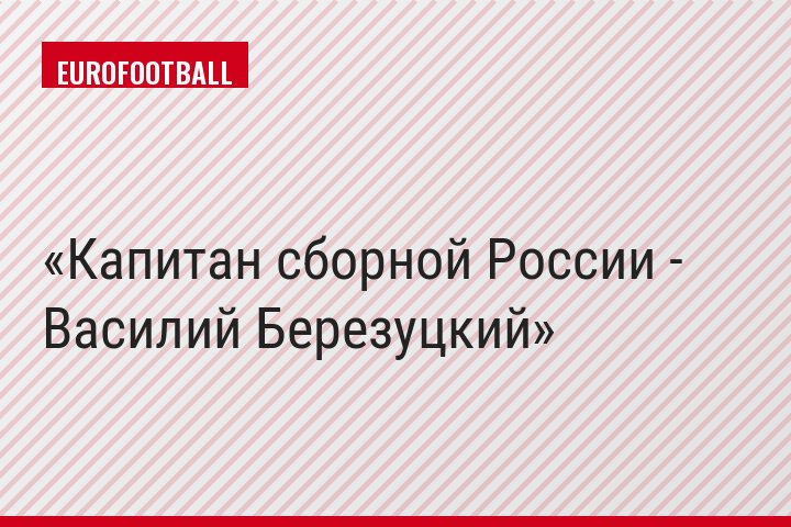 Капитан сборной России - Василий Березуцкий