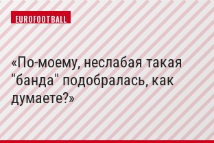 По-моему, неслабая такая "банда" подобралась, как думаете?