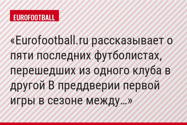 Eurofootball.ru рассказывает о пяти последних футболистах, перешедших из одного клуба в другой В преддверии первой игры в сезоне между…