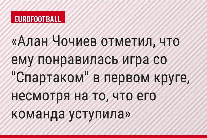 Алан Чочиев отметил, что ему понравилась игра со "Спартаком" в первом круге, несмотря на то, что его команда уступила