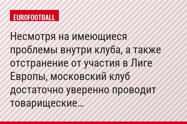 Несмотря на имеющиеся проблемы внутри клуба, а также отстранение от участия в Лиге Европы, московский клуб достаточно уверенно проводит товарищеские…